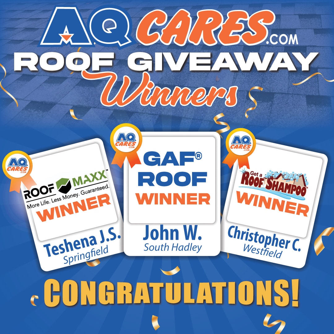 AQCares.com Roof Giveaway Winners: RoofMaxx Winner Teshena J.S. of Springfield; RoofShampoo Winner Christopher C. of Westfield; GAF Roof winner John W. of South Hadley